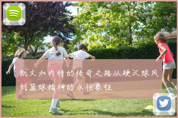 凯文加内特的传奇之路从硬汉球风到篮球精神的永恒象征