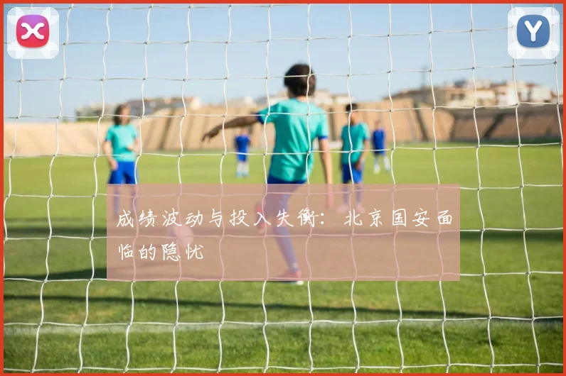 成绩波动与投入失衡：北京国安面临的隐忧