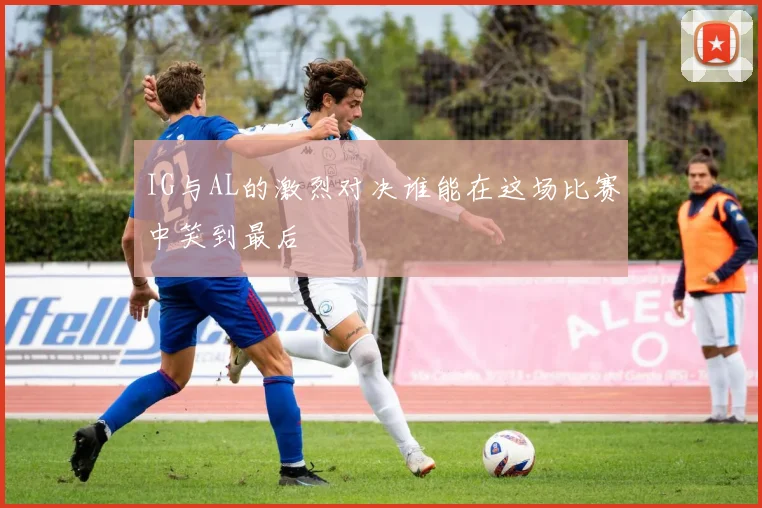 IG与AL的激烈对决谁能在这场比赛中笑到最后