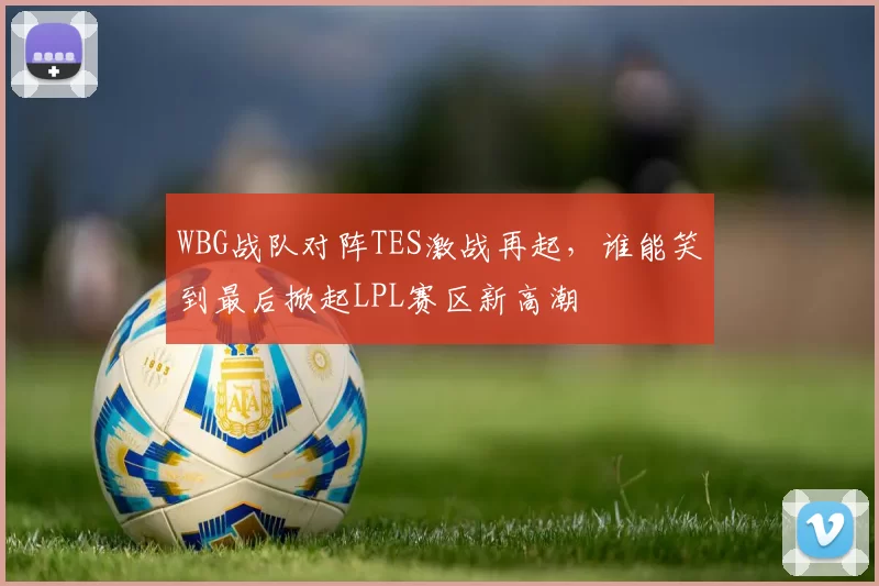 WBG战队对阵TES激战再起，谁能笑到最后掀起LPL赛区新高潮