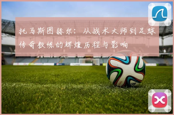 托马斯图赫尔：从战术大师到足球传奇教练的辉煌历程与影响