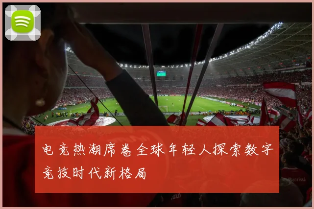 电竞热潮席卷全球年轻人探索数字竞技时代新格局