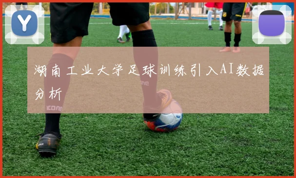 湖南工业大学足球训练引入AI数据分析