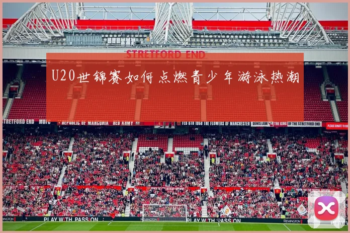 U20世锦赛如何点燃青少年游泳热潮