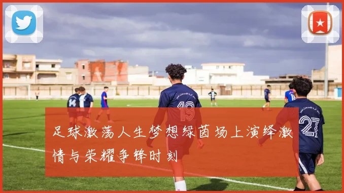 足球激荡人生梦想绿茵场上演绎激情与荣耀争锋时刻