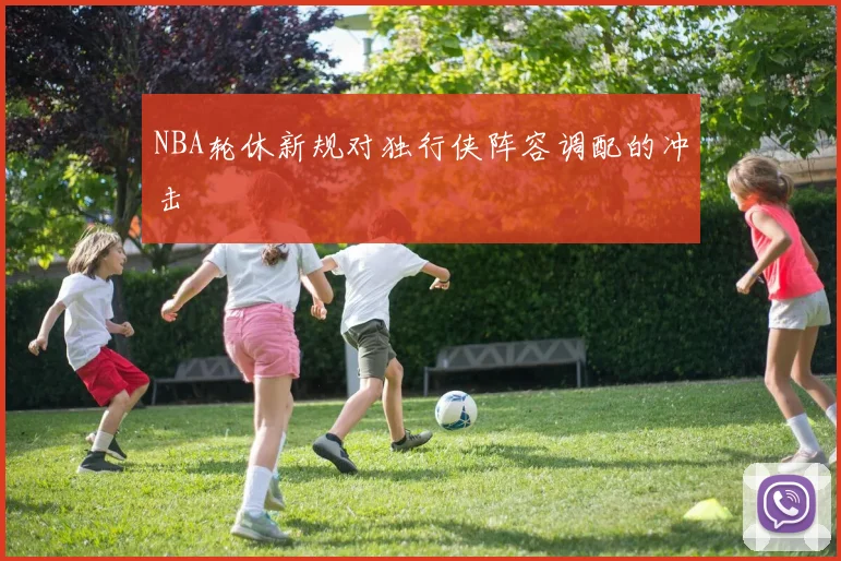 NBA轮休新规对独行侠阵容调配的冲击