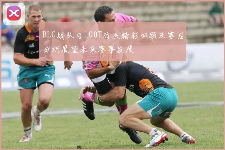 BLG战队与100T对决精彩回顾及赛后分析展望未来赛事发展