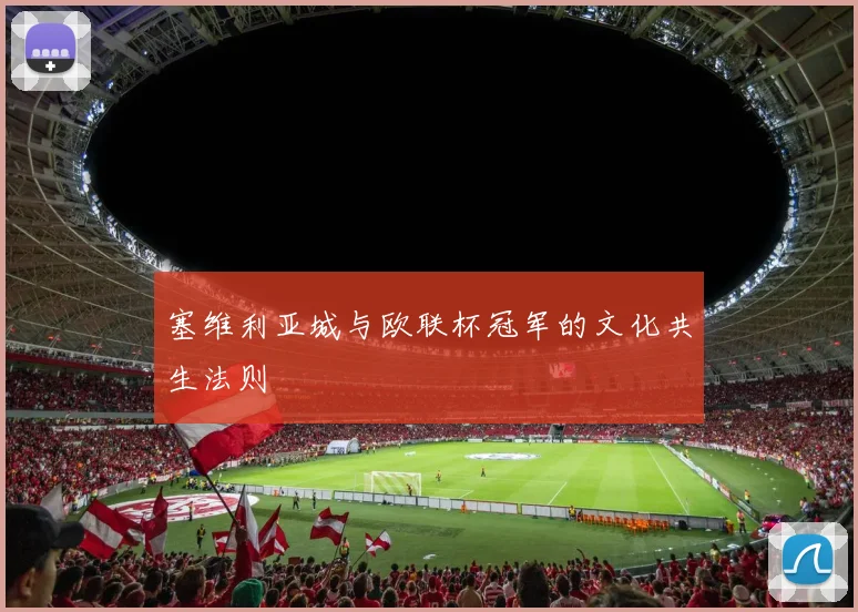 塞维利亚城与欧联杯冠军的文化共生法则
