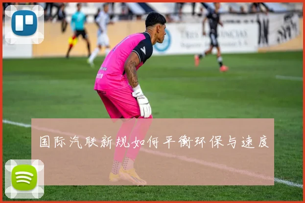 国际汽联新规如何平衡环保与速度