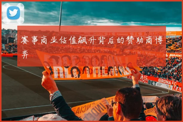 赛事商业估值飙升背后的赞助商博弈