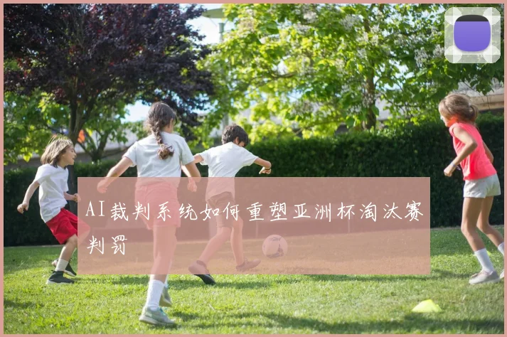 AI裁判系统如何重塑亚洲杯淘汰赛判罚