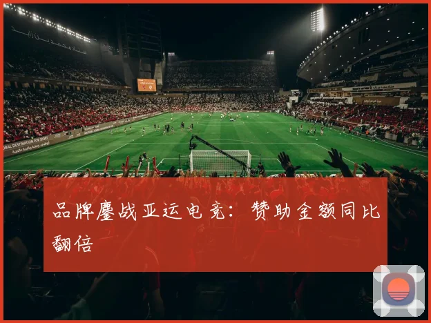 品牌鏖战亚运电竞：赞助金额同比翻倍