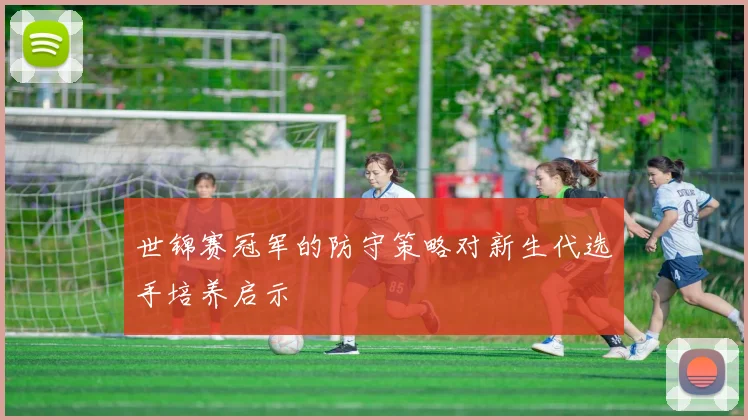 世锦赛冠军的防守策略对新生代选手培养启示