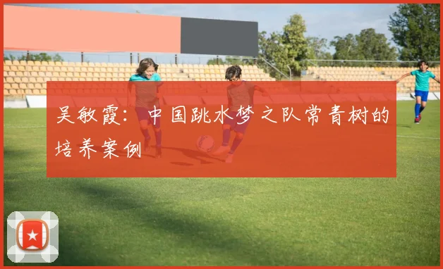 吴敏霞：中国跳水梦之队常青树的培养案例