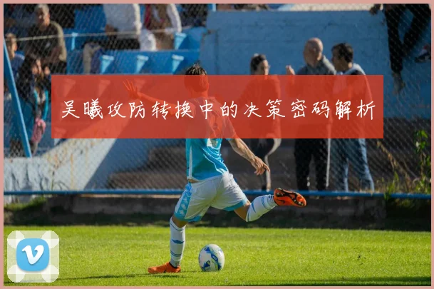 吴曦攻防转换中的决策密码解析