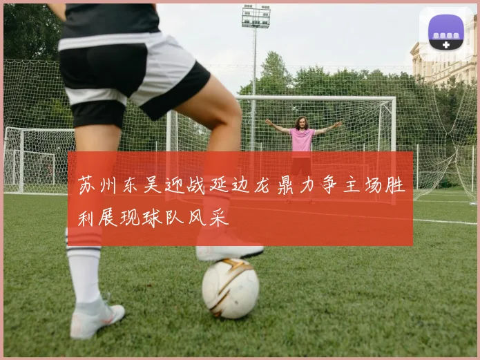 苏州东吴迎战延边龙鼎力争主场胜利展现球队风采