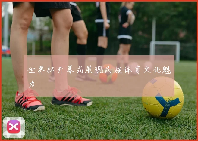 世界杯开幕式展现民族体育文化魅力