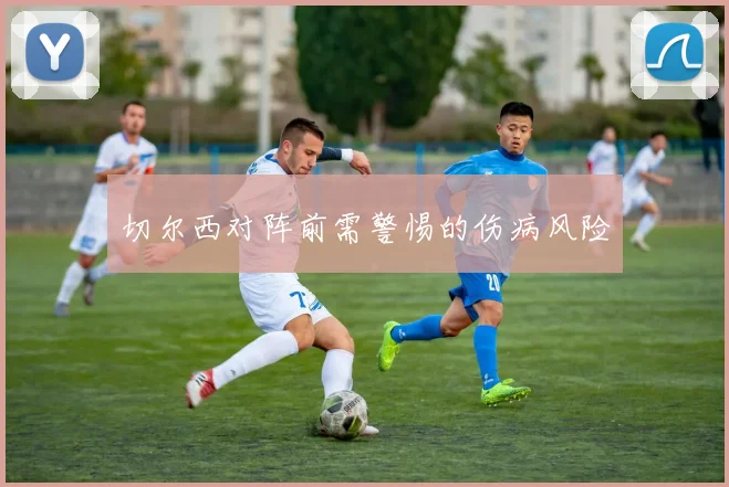 切尔西对阵前需警惕的伤病风险