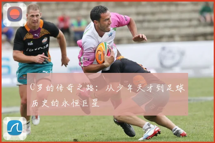 C罗的传奇之路：从少年天才到足球历史的永恒巨星