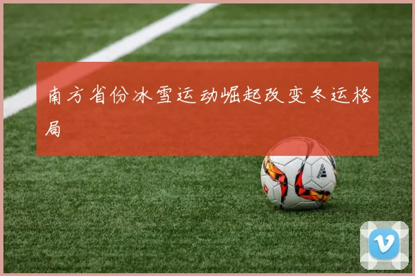 南方省份冰雪运动崛起改变冬运格局