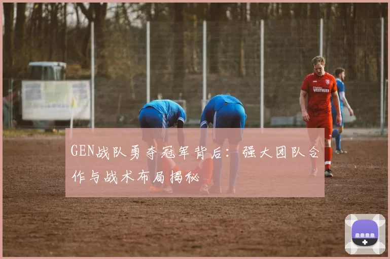 GEN战队勇夺冠军背后：强大团队合作与战术布局揭秘