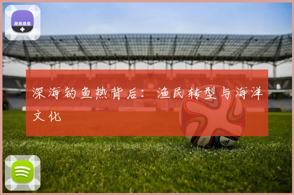 深海钓鱼热背后：渔民转型与海洋文化