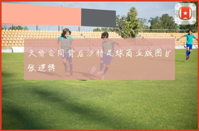 天价合同背后沙特足球商业版图扩张逻辑