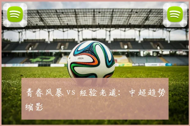 青春风暴 vs 经验老道：中超趋势缩影