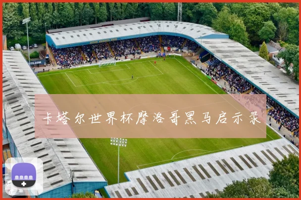 卡塔尔世界杯摩洛哥黑马启示录