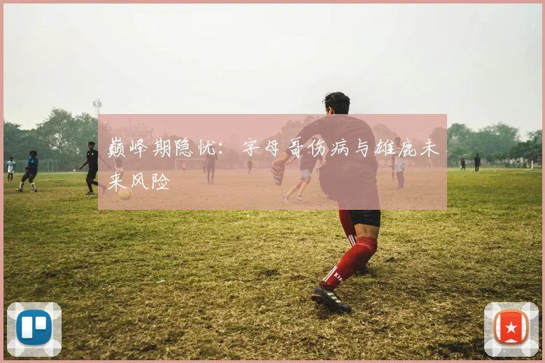 巅峰期隐忧：字母哥伤病与雄鹿未来风险