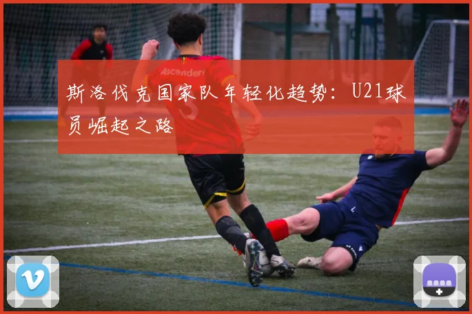 斯洛伐克国家队年轻化趋势：U21球员崛起之路