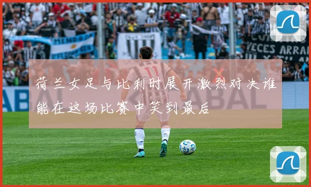 荷兰女足与比利时展开激烈对决谁能在这场比赛中笑到最后