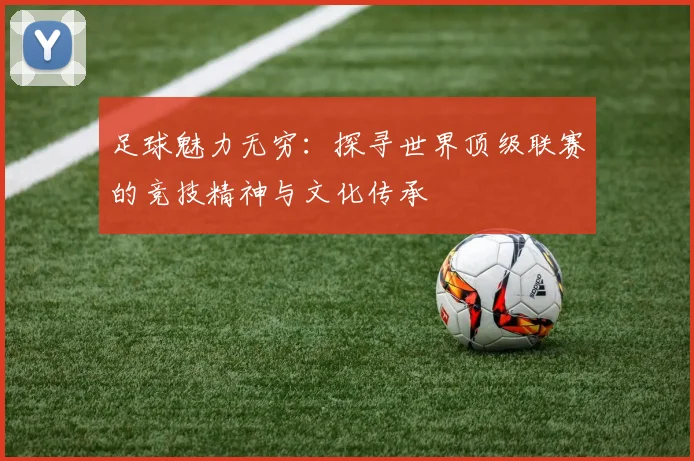 足球魅力无穷：探寻世界顶级联赛的竞技精神与文化传承