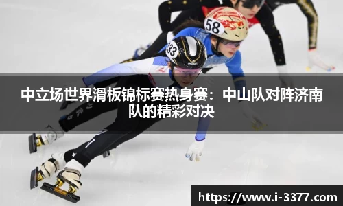 中立场世界滑板锦标赛热身赛：中山队对阵济南队的精彩对决
